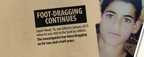 Foot-Dragging Continues: Samir 'Awad, 16m was killed in January 2013 when he was shot in the back by soldiers. The investigation has been dragging on for two and a halfe years. Foot-Dragging Continues: Samir 'Awad, 16m was killed in January 2013 when he was shot in the back by soldiers. The investigation has been dragging on for two and a halfe years.